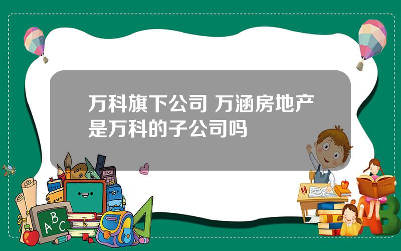 万科旗下公司 万涵房地产是万科的子公司吗